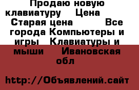 “Продаю новую клавиатуру“ › Цена ­ 500 › Старая цена ­ 750 - Все города Компьютеры и игры » Клавиатуры и мыши   . Ивановская обл.